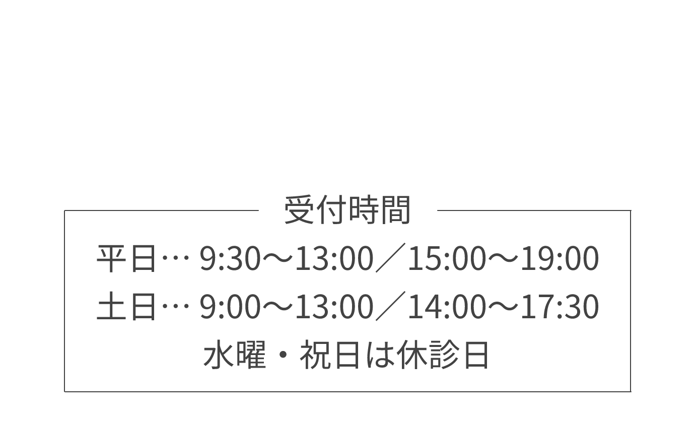 受付時間 平日… 9:30～13:00／15:00～19:00 土日… 9:00～13:00／14:00～17:30 水曜・祝日は休診日