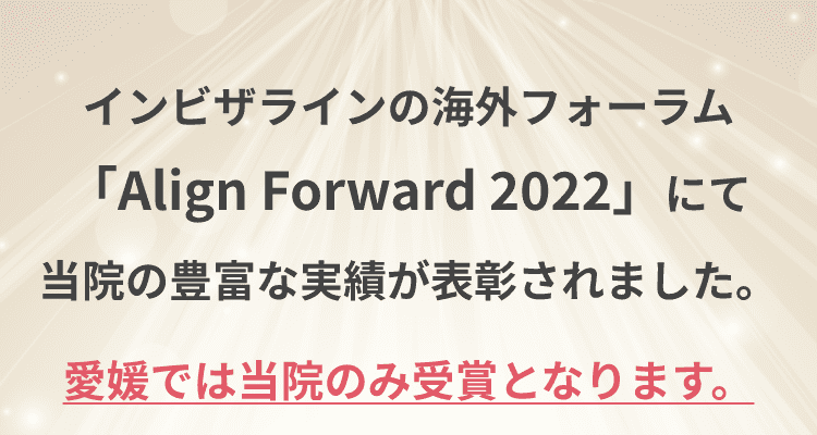 インビザラインの海外フォーラム「Align Forward 2022」にて当院の豊富な実績が表彰されました。 愛媛では当院のみ受賞となります。