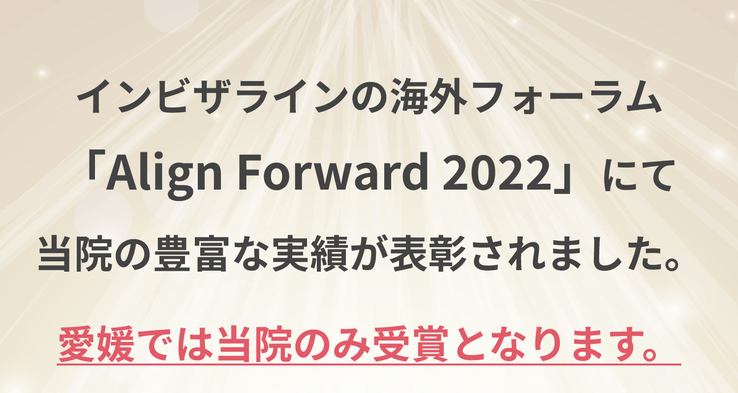 インビザラインの海外フォーラム「Align Forward 2022」にて当院の豊富な実績が表彰されました。 愛媛では当院のみ受賞となります。